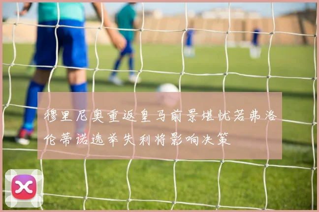 穆里尼奥重返皇马前景堪忧若弗洛伦蒂诺选举失利将影响决策
