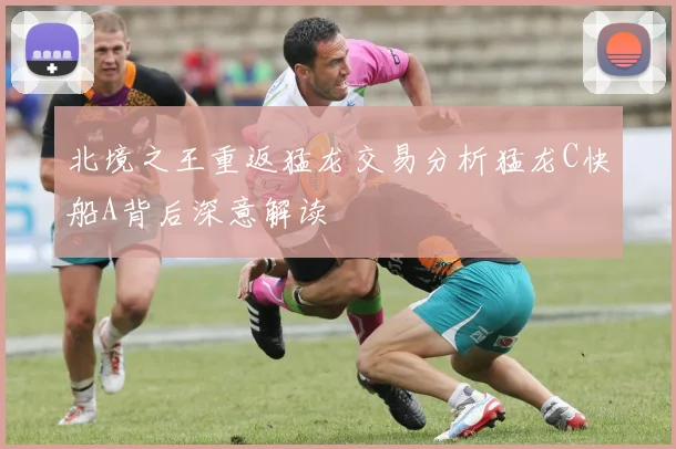 北境之王重返猛龙交易分析猛龙C快船A背后深意解读