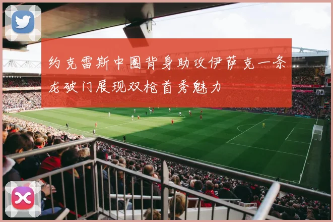 约克雷斯中圈背身助攻伊萨克一条龙破门展现双枪首秀魅力