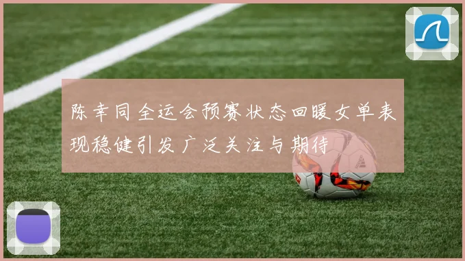 陈幸同全运会预赛状态回暖女单表现稳健引发广泛关注与期待