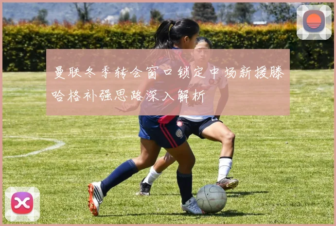 曼联冬季转会窗口锁定中场新援滕哈格补强思路深入解析