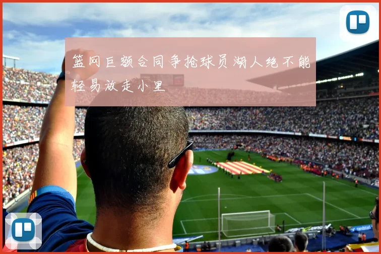 篮网巨额合同争抢球员湖人绝不能轻易放走小里