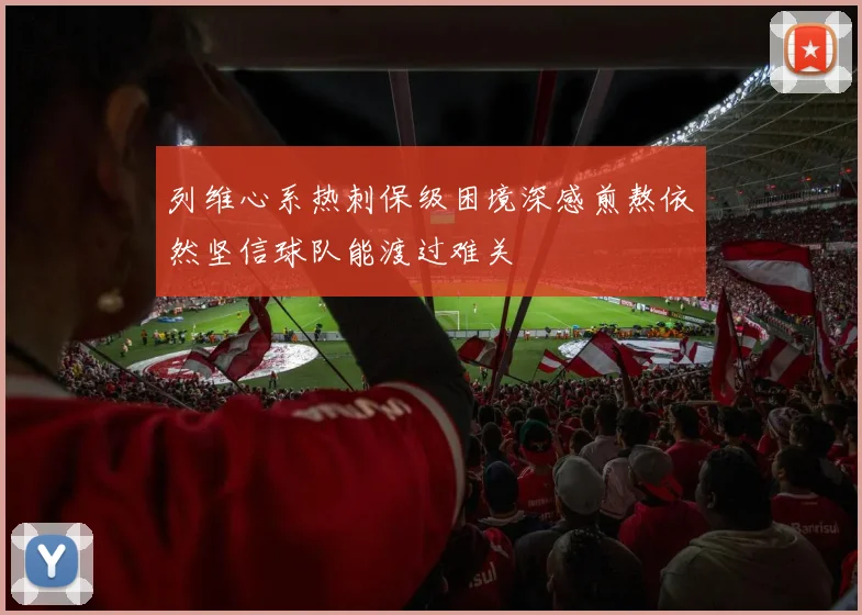 列维心系热刺保级困境深感煎熬依然坚信球队能渡过难关