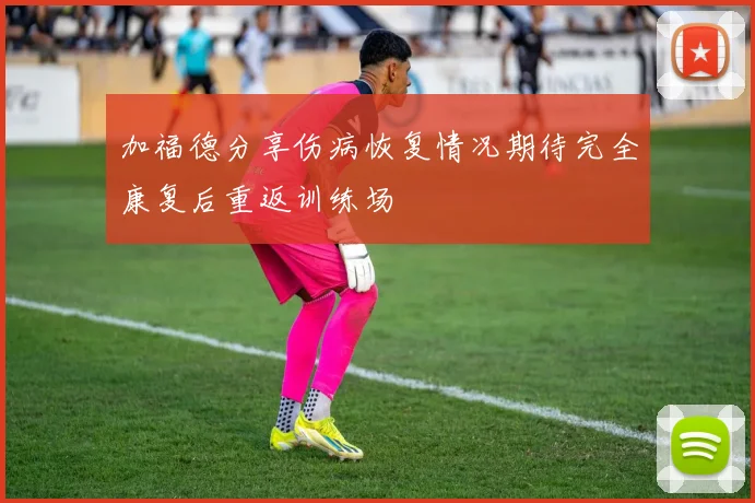 加福德分享伤病恢复情况期待完全康复后重返训练场
