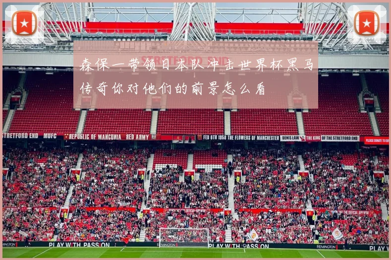 森保一带领日本队冲击世界杯黑马传奇你对他们的前景怎么看