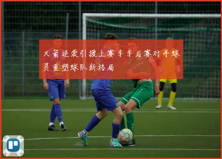 火箭逆袭引援上赛季季后赛对手球员重塑球队新格局