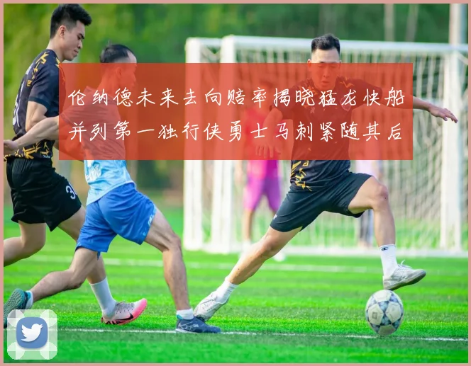 伦纳德未来去向赔率揭晓猛龙快船并列第一独行侠勇士马刺紧随其后