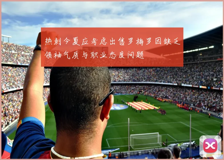 热刺今夏应考虑出售罗梅罗因缺乏领袖气质与职业态度问题