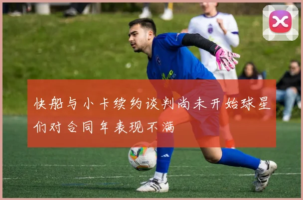 快船与小卡续约谈判尚未开始球星们对合同年表现不满