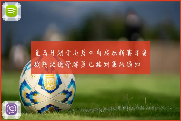 皇马计划于七月中旬启动新赛季备战阿诺德等球员已接到集结通知