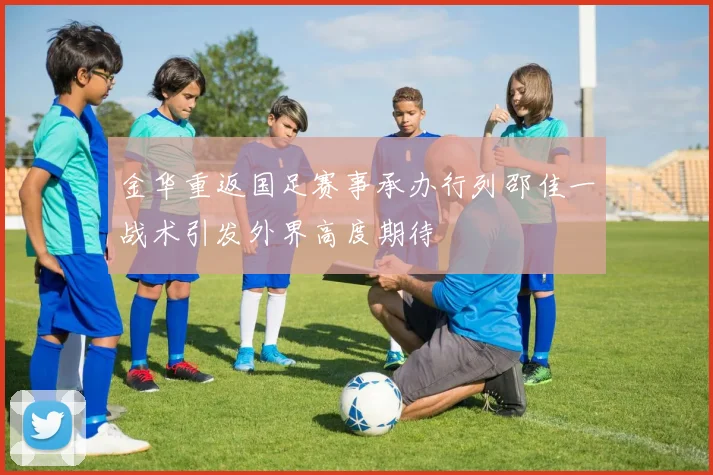 金华重返国足赛事承办行列邵佳一战术引发外界高度期待