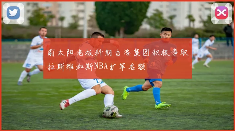 前太阳老板科朗吉洛集团积极争取拉斯维加斯NBA扩军名额