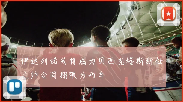 伊达利诺或将成为贝西克塔斯新任主帅合同期限为两年