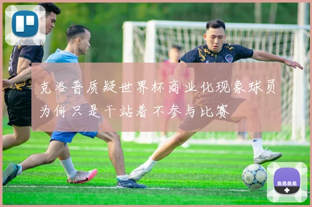 克洛普质疑世界杯商业化现象球员为何只是干站着不参与比赛