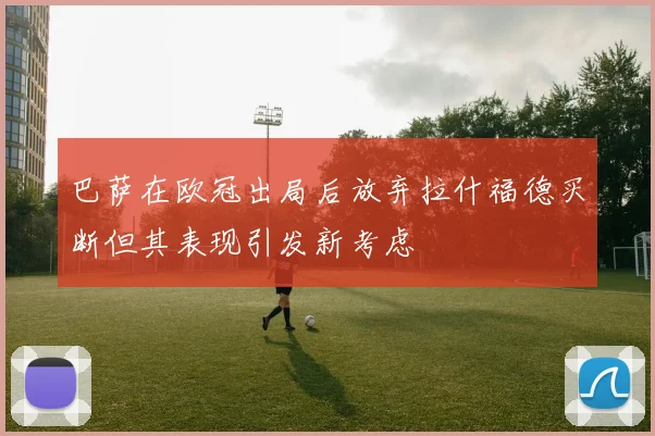 巴萨在欧冠出局后放弃拉什福德买断但其表现引发新考虑