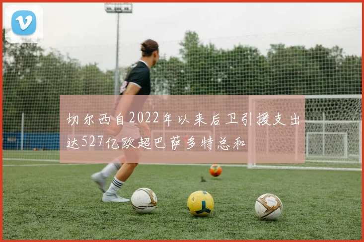 切尔西自2022年以来后卫引援支出达527亿欧超巴萨多特总和