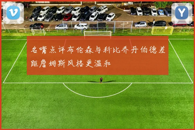 名嘴点评布伦森与科比乔丹伯德差距詹姆斯风格更温和