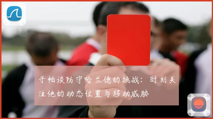 于帕谈防守哈兰德的挑战：时刻关注他的动态位置与移动威胁