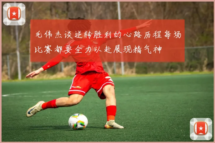 毛伟杰谈逆转胜利的心路历程每场比赛都要全力以赴展现精气神