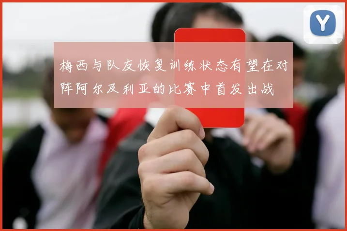 梅西与队友恢复训练状态有望在对阵阿尔及利亚的比赛中首发出战