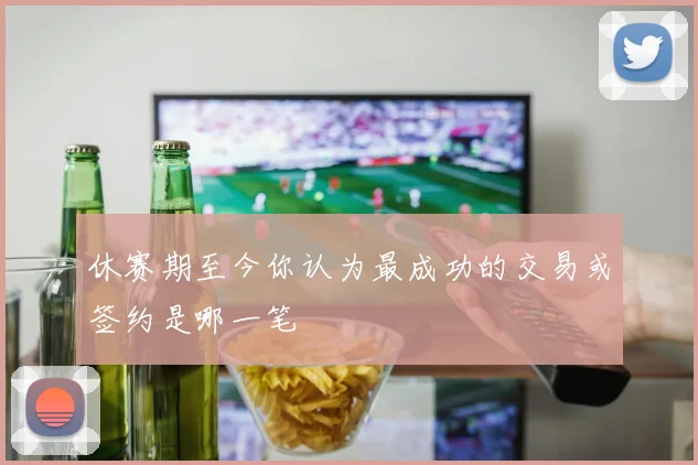 休赛期至今你认为最成功的交易或签约是哪一笔