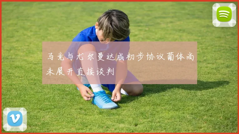 马竞与尤尔曼达成初步协议葡体尚未展开直接谈判
