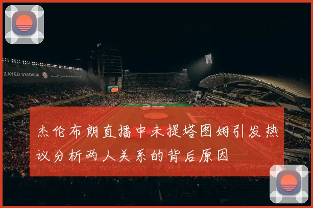 杰伦布朗直播中未提塔图姆引发热议分析两人关系的背后原因