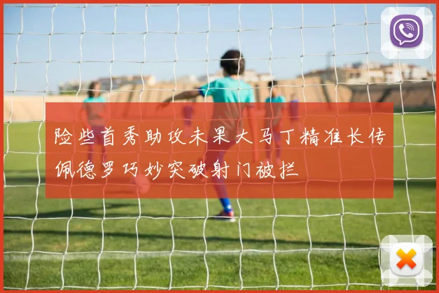 险些首秀助攻未果大马丁精准长传佩德罗巧妙突破射门被拦