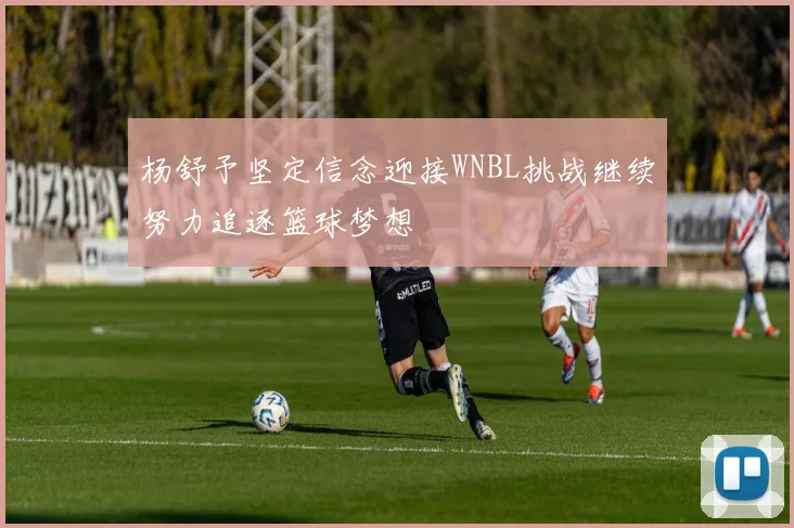 杨舒予坚定信念迎接WNBL挑战继续努力追逐篮球梦想