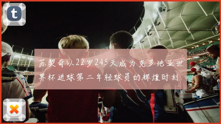 苏契奇以22岁245天成为克罗地亚世界杯进球第二年轻球员的辉煌时刻